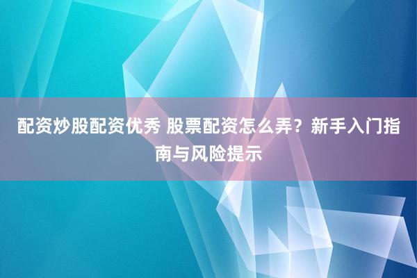 配资炒股配资优秀 股票配资怎么弄？新手入门指南与风险提示