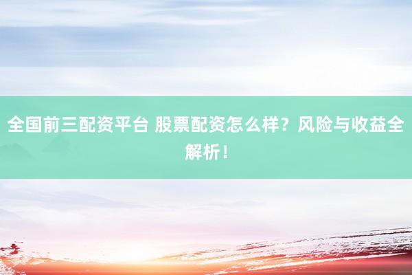 全国前三配资平台 股票配资怎么样？风险与收益全解析！