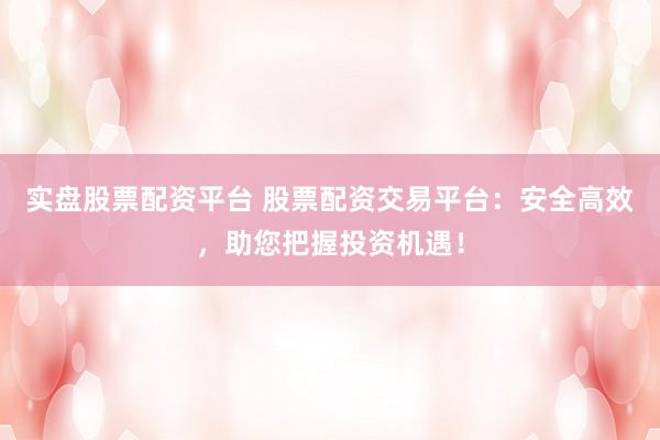 实盘股票配资平台 股票配资交易平台：安全高效，助您把握投资机遇！