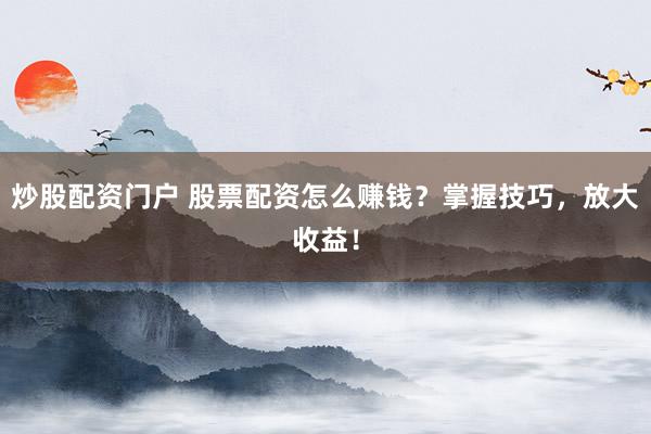 炒股配资门户 股票配资怎么赚钱？掌握技巧，放大收益！