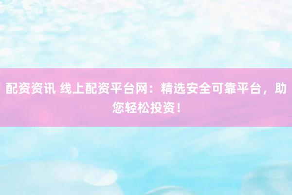 配资资讯 线上配资平台网：精选安全可靠平台，助您轻松投资！