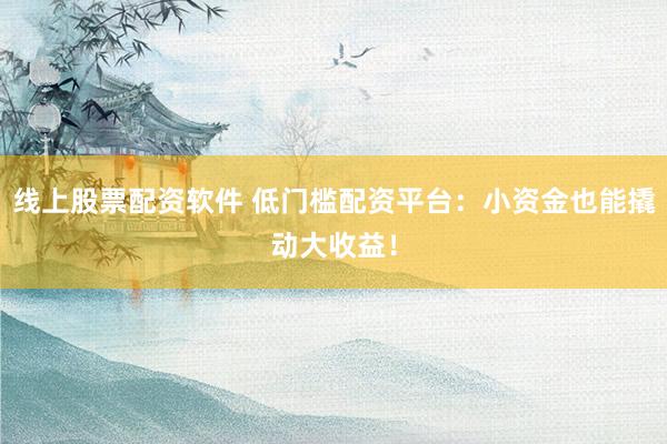 线上股票配资软件 低门槛配资平台：小资金也能撬动大收益！