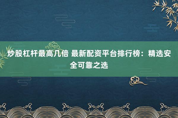 炒股杠杆最高几倍 最新配资平台排行榜：精选安全可靠之选