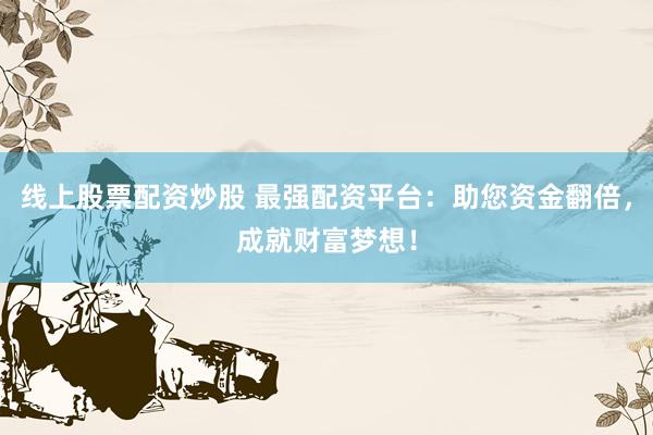 线上股票配资炒股 最强配资平台：助您资金翻倍，成就财富梦想！