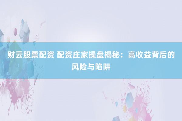 财云股票配资 配资庄家操盘揭秘：高收益背后的风险与陷阱