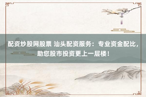 配资炒股网股票 汕头配资服务：专业资金配比，助您股市投资更上一层楼！
