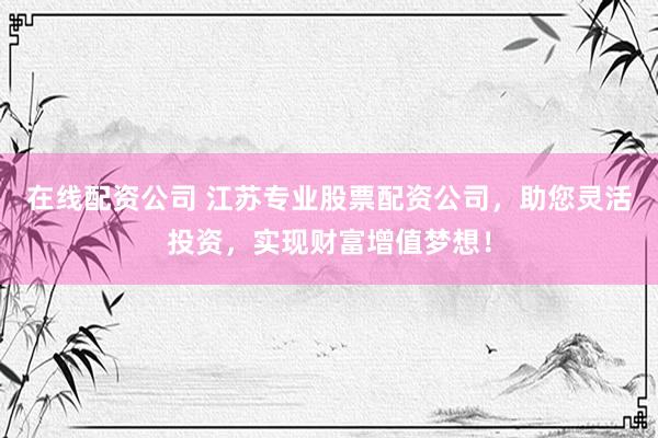 在线配资公司 江苏专业股票配资公司，助您灵活投资，实现财富增值梦想！