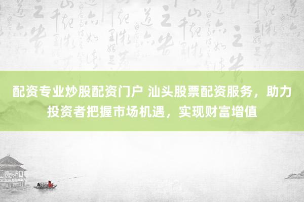 配资专业炒股配资门户 汕头股票配资服务，助力投资者把握市场机遇，实现财富增值