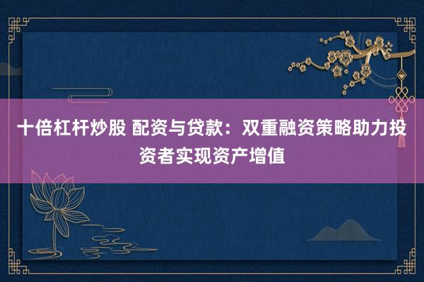 十倍杠杆炒股 配资与贷款：双重融资策略助力投资者实现资产增值