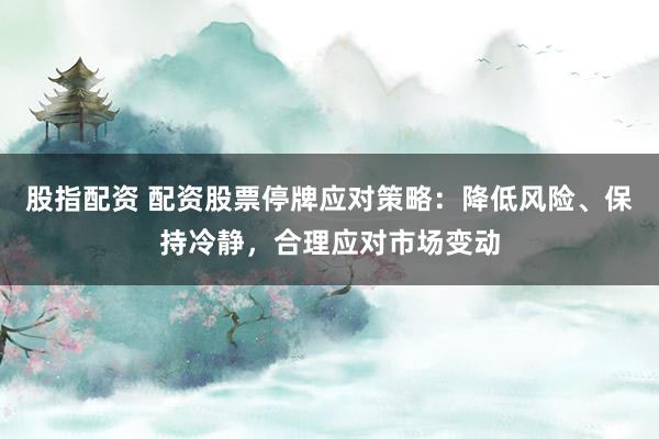 股指配资 配资股票停牌应对策略：降低风险、保持冷静，合理应对市场变动