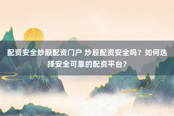 配资安全炒股配资门户 炒股配资安全吗？如何选择安全可靠的配资平台？