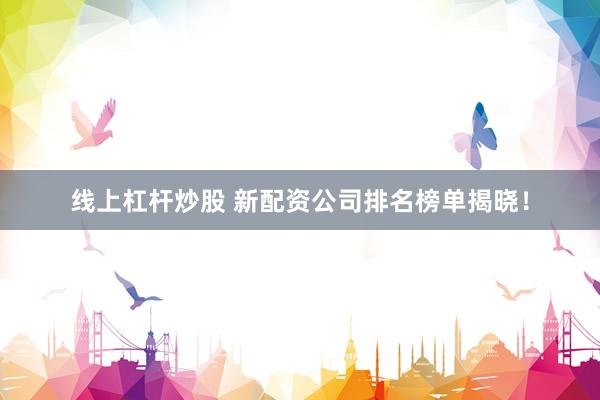 线上杠杆炒股 新配资公司排名榜单揭晓！