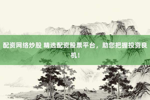 配资网络炒股 精选配资股票平台，助您把握投资良机！