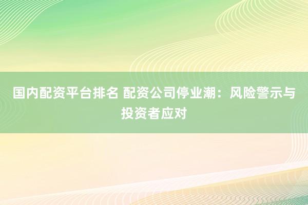 国内配资平台排名 配资公司停业潮：风险警示与投资者应对