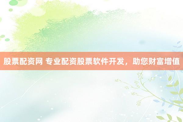 股票配资网 专业配资股票软件开发，助您财富增值