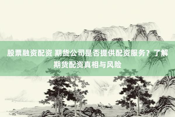股票融资配资 期货公司是否提供配资服务？了解期货配资真相与风险