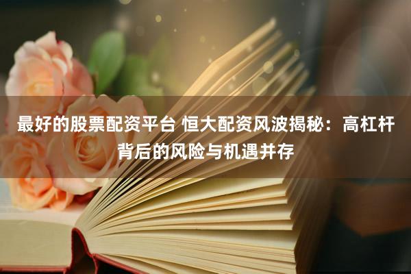 最好的股票配资平台 恒大配资风波揭秘：高杠杆背后的风险与机遇并存