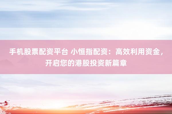 手机股票配资平台 小恒指配资：高效利用资金，开启您的港股投资新篇章