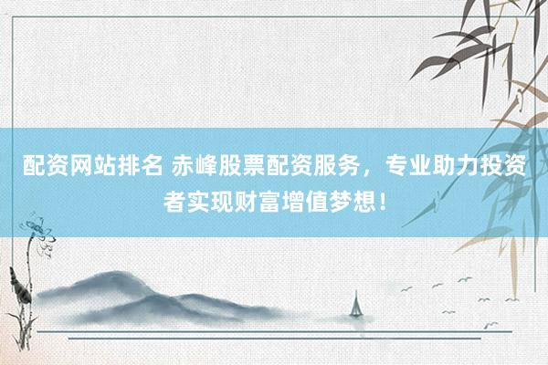 配资网站排名 赤峰股票配资服务，专业助力投资者实现财富增值梦想！