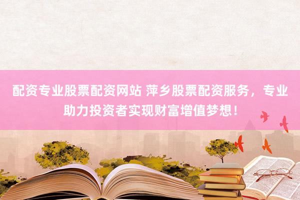 配资专业股票配资网站 萍乡股票配资服务，专业助力投资者实现财富增值梦想！