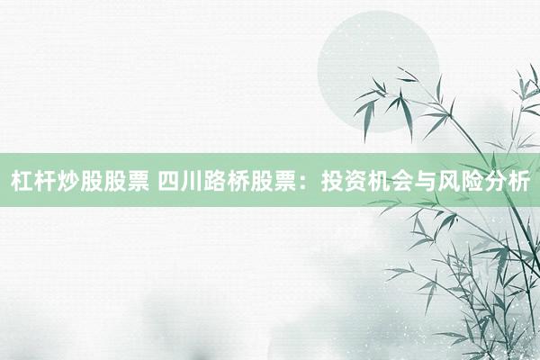 杠杆炒股股票 四川路桥股票：投资机会与风险分析