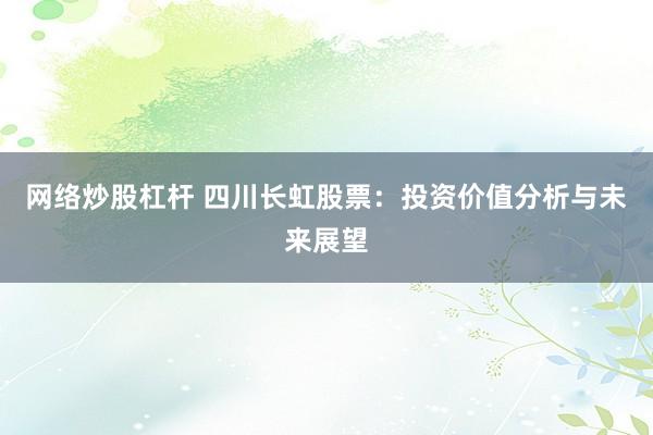 网络炒股杠杆 四川长虹股票：投资价值分析与未来展望