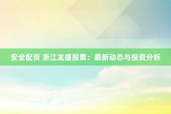 安全配资 浙江龙盛股票：最新动态与投资分析