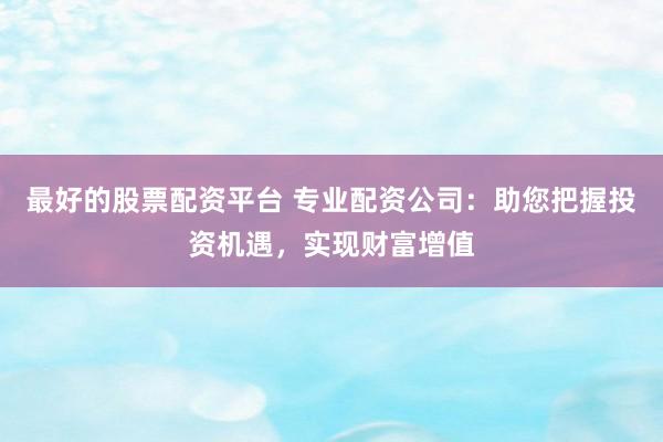 最好的股票配资平台 专业配资公司：助您把握投资机遇，实现财富增值