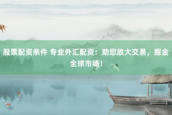 股票配资条件 专业外汇配资：助您放大交易，掘金全球市场！