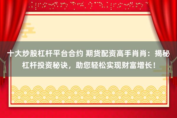 十大炒股杠杆平台合约 期货配资高手肖肖：揭秘杠杆投资秘诀，助您轻松实现财富增长！