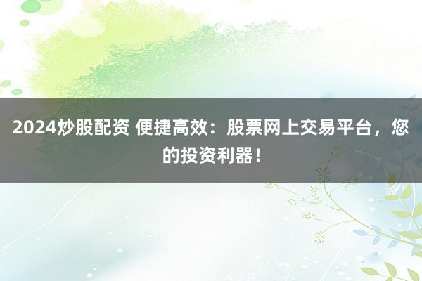 2024炒股配资 便捷高效：股票网上交易平台，您的投资利器！
