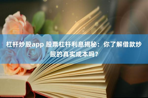 杠杆炒股app 股票杠杆利息揭秘：你了解借款炒股的真实成本吗？