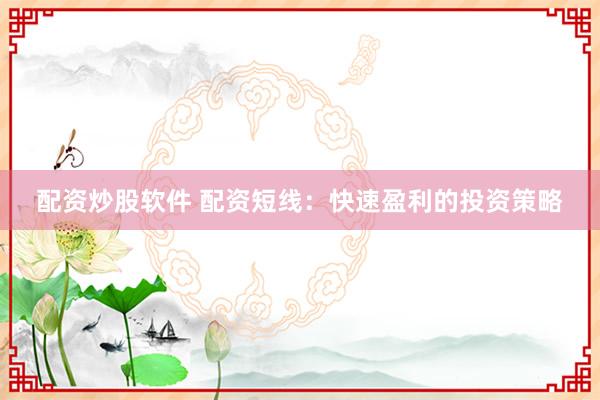 配资炒股软件 配资短线：快速盈利的投资策略