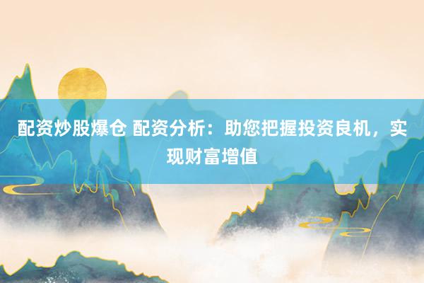 配资炒股爆仓 配资分析：助您把握投资良机，实现财富增值