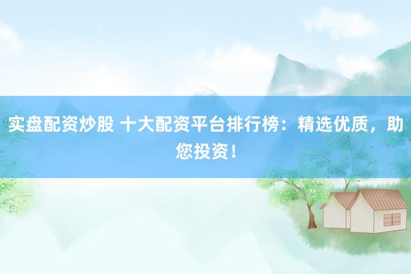 实盘配资炒股 十大配资平台排行榜：精选优质，助您投资！