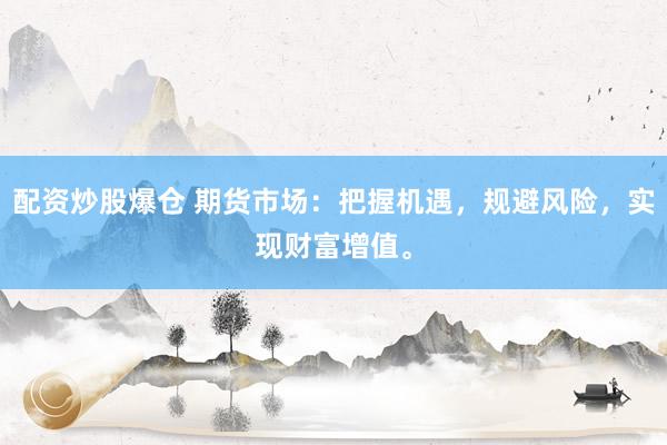 配资炒股爆仓 期货市场：把握机遇，规避风险，实现财富增值。