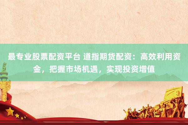 最专业股票配资平台 道指期货配资：高效利用资金，把握市场机遇，实现投资增值
