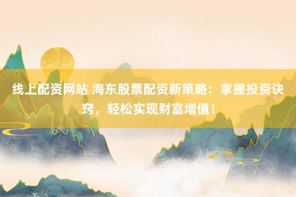 线上配资网站 海东股票配资新策略：掌握投资诀窍，轻松实现财富增值！