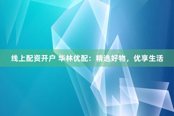 线上配资开户 华林优配：精选好物，优享生活