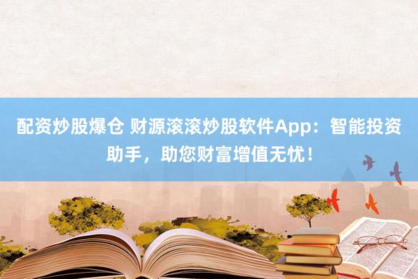 配资炒股爆仓 财源滚滚炒股软件App：智能投资助手，助您财富增值无忧！