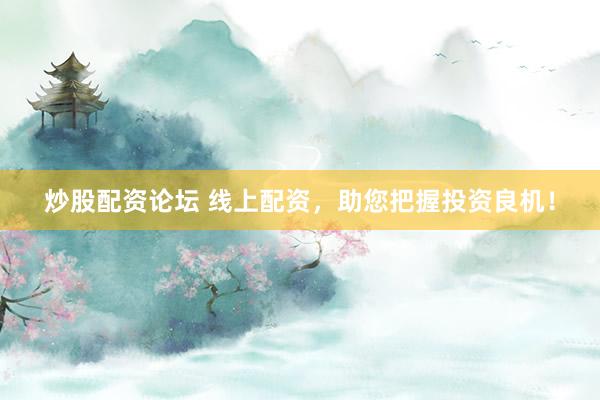 炒股配资论坛 线上配资，助您把握投资良机！