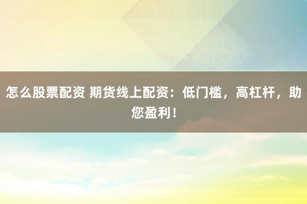 怎么股票配资 期货线上配资：低门槛，高杠杆，助您盈利！