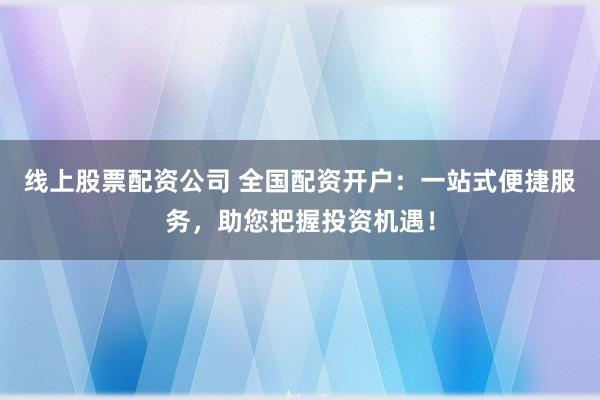线上股票配资公司 全国配资开户：一站式便捷服务，助您把握投资机遇！