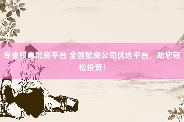 专业股票配资平台 全国配资公司优选平台，助您轻松投资！