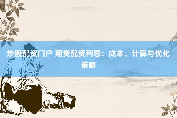 炒股配资门户 期货配资利息：成本、计算与优化策略
