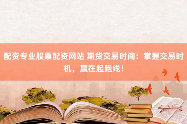 配资专业股票配资网站 期货交易时间：掌握交易时机，赢在起跑线！