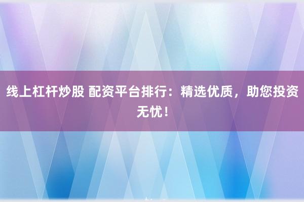 线上杠杆炒股 配资平台排行：精选优质，助您投资无忧！