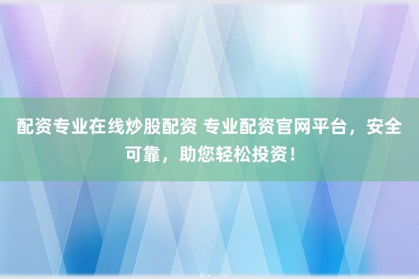 配资专业在线炒股配资 专业配资官网平台，安全可靠，助您轻松投资！