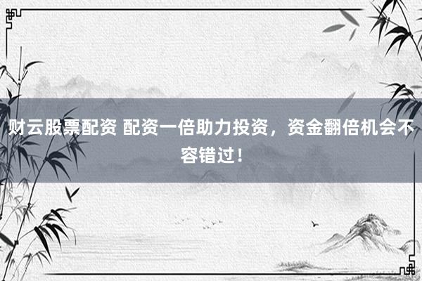 财云股票配资 配资一倍助力投资，资金翻倍机会不容错过！