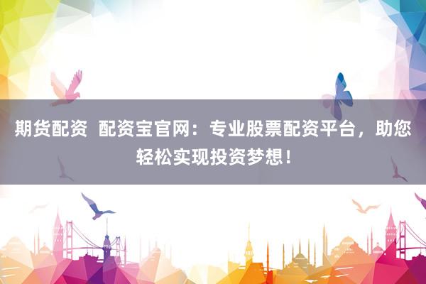 期货配资  配资宝官网：专业股票配资平台，助您轻松实现投资梦想！